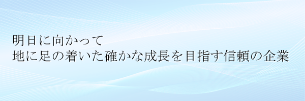 明日に向かって
地に足の着いた確かな成長を目指す信頼の企業